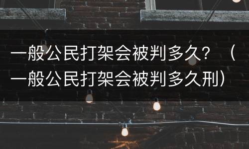 一般公民打架会被判多久？（一般公民打架会被判多久刑）