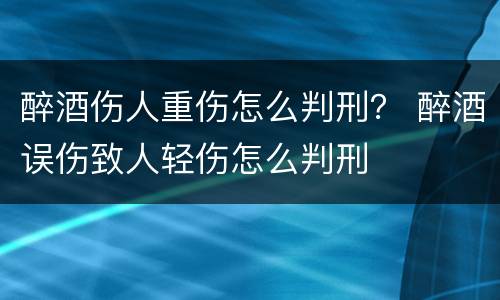醉酒伤人重伤怎么判刑？ 醉酒误伤致人轻伤怎么判刑