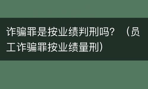 诈骗罪是按业绩判刑吗？（员工诈骗罪按业绩量刑）