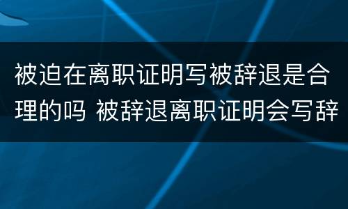 被迫在离职证明写被辞退是合理的吗 被辞退离职证明会写辞退吗