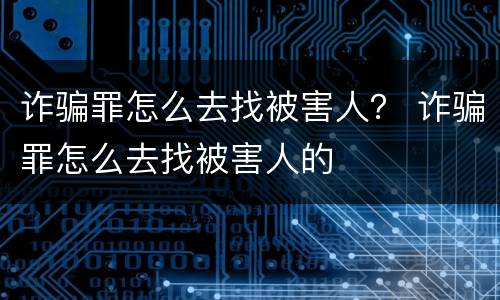 诈骗罪怎么去找被害人？ 诈骗罪怎么去找被害人的