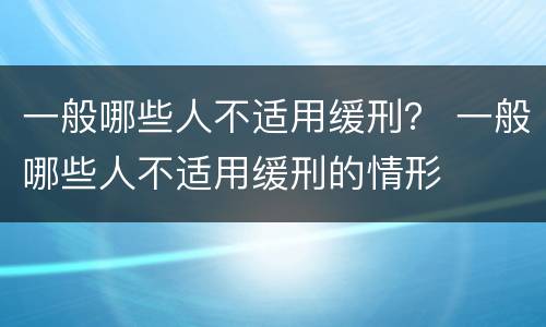 一般哪些人不适用缓刑？ 一般哪些人不适用缓刑的情形