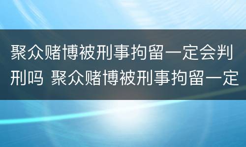 聚众赌博被刑事拘留一定会判刑吗 聚众赌博被刑事拘留一定会判刑吗
