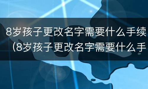 8岁孩子更改名字需要什么手续（8岁孩子更改名字需要什么手续和证件）
