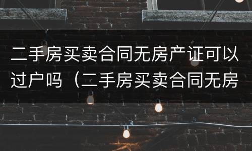 二手房买卖合同无房产证可以过户吗（二手房买卖合同无房产证可以过户吗）