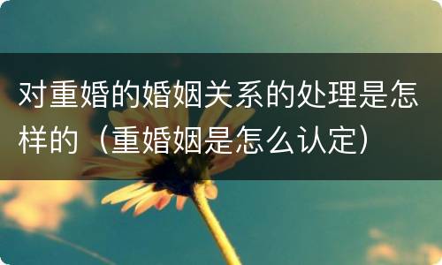 对重婚的婚姻关系的处理是怎样的（重婚姻是怎么认定）