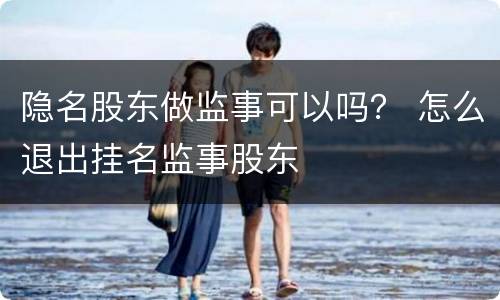 隐名股东做监事可以吗？ 怎么退出挂名监事股东