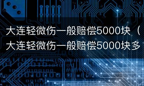 大连轻微伤一般赔偿5000块（大连轻微伤一般赔偿5000块多少）