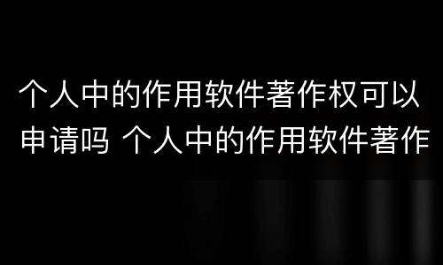 个人中的作用软件著作权可以申请吗 个人中的作用软件著作权可以申请吗为什么