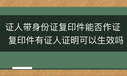 证人带身份证复印件能否作证 复印件有证人证明可以生效吗?