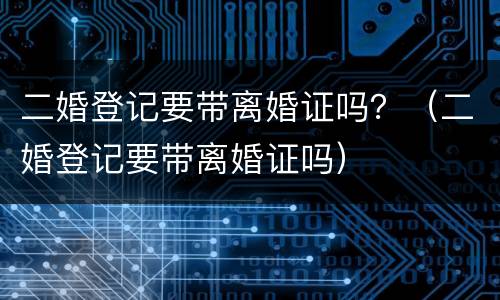 二婚登记要带离婚证吗？（二婚登记要带离婚证吗）
