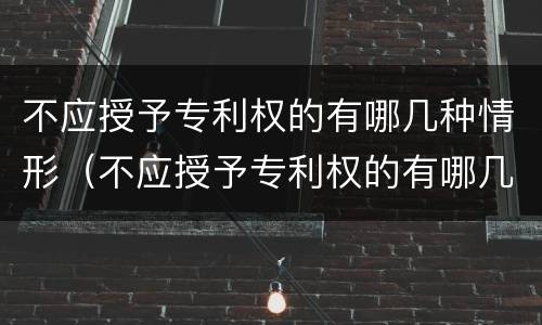 不应授予专利权的有哪几种情形（不应授予专利权的有哪几种情形可以申请）