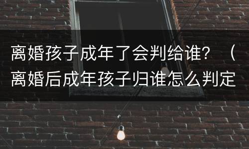 离婚孩子成年了会判给谁？（离婚后成年孩子归谁怎么判定）