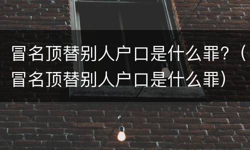 冒名顶替别人户口是什么罪?（冒名顶替别人户口是什么罪）