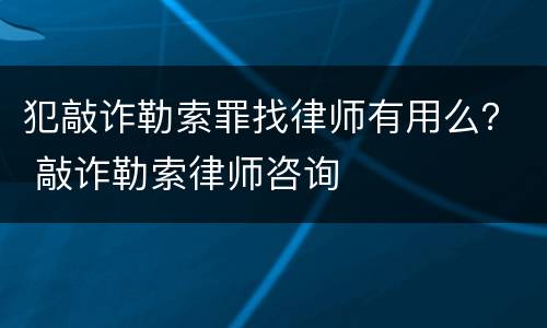 犯敲诈勒索罪找律师有用么？ 敲诈勒索律师咨询