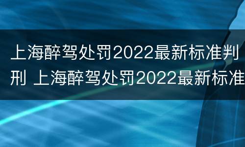 上海醉驾处罚2022最新标准判刑 上海醉驾处罚2022最新标准判刑多久