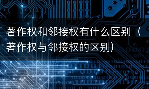 著作权和邻接权有什么区别（著作权与邻接权的区别）