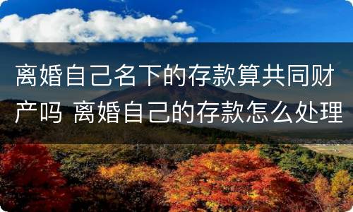 离婚自己名下的存款算共同财产吗 离婚自己的存款怎么处理