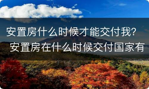 安置房什么时候才能交付我？ 安置房在什么时候交付国家有规定吗