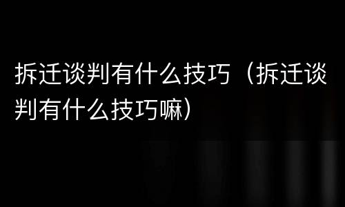 拆迁谈判有什么技巧（拆迁谈判有什么技巧嘛）