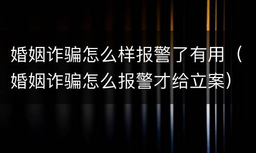婚姻诈骗怎么样报警了有用（婚姻诈骗怎么报警才给立案）