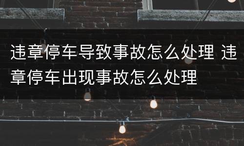 违章停车导致事故怎么处理 违章停车出现事故怎么处理
