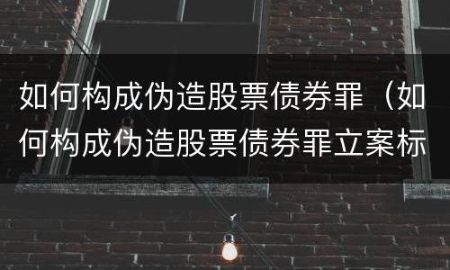 如何构成伪造股票债券罪（如何构成伪造股票债券罪立案标准）