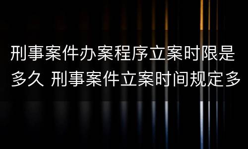 刑事案件办案程序立案时限是多久 刑事案件立案时间规定多长