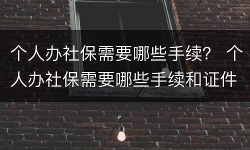 个人办社保需要哪些手续？ 个人办社保需要哪些手续和证件