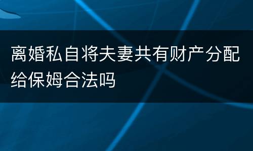 离婚私自将夫妻共有财产分配给保姆合法吗