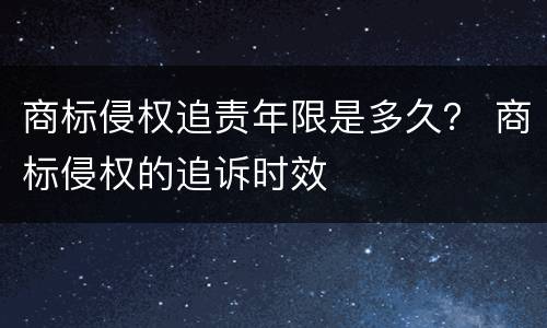 商标侵权追责年限是多久？ 商标侵权的追诉时效