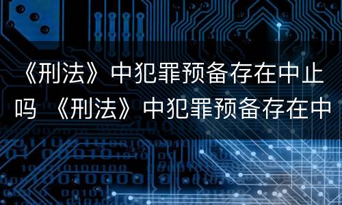 《刑法》中犯罪预备存在中止吗 《刑法》中犯罪预备存在中止吗