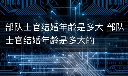 部队士官结婚年龄是多大 部队士官结婚年龄是多大的