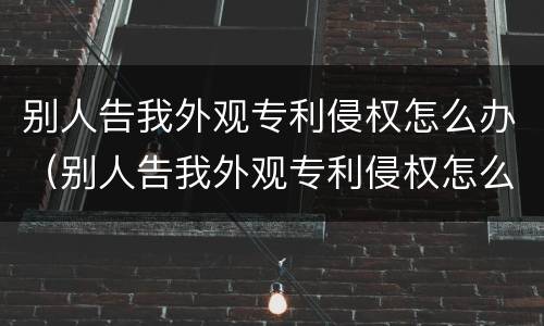别人告我外观专利侵权怎么办（别人告我外观专利侵权怎么办啊）