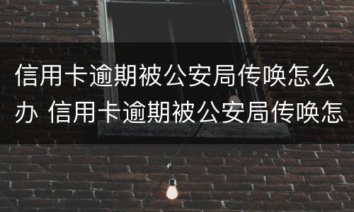 信用卡逾期被公安局传唤怎么办 信用卡逾期被公安局传唤怎么办理
