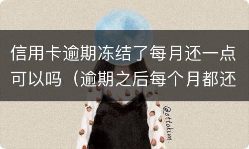 信用卡逾期冻结了每月还一点可以吗（逾期之后每个月都还一点会冻结银行卡吗）