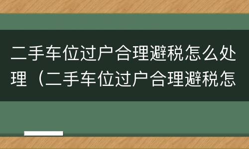 二手车位过户合理避税怎么处理（二手车位过户合理避税怎么处理的）