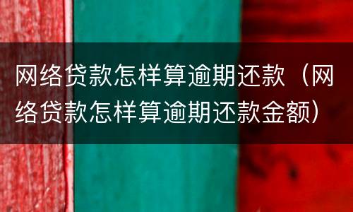 网络贷款怎样算逾期还款（网络贷款怎样算逾期还款金额）