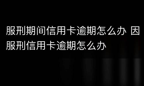 服刑期间信用卡逾期怎么办 因服刑信用卡逾期怎么办