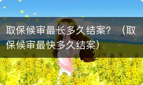 取保候审最长多久结案？（取保候审最快多久结案）
