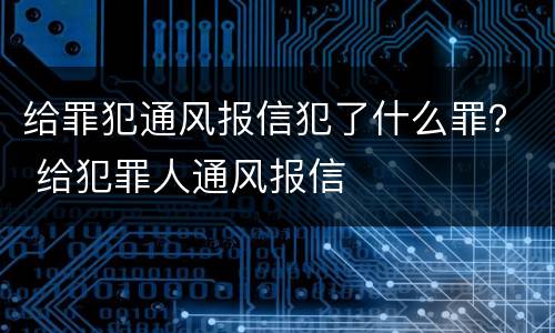 给罪犯通风报信犯了什么罪？ 给犯罪人通风报信