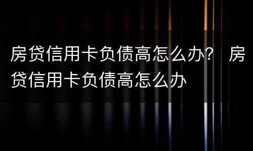房贷信用卡负债高怎么办？ 房贷信用卡负债高怎么办