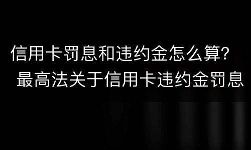 信用卡罚息和违约金怎么算？ 最高法关于信用卡违约金罚息
