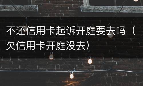 不还信用卡起诉开庭要去吗（欠信用卡开庭没去）