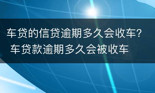 车贷的信贷逾期多久会收车？ 车贷款逾期多久会被收车