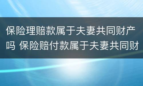 保险理赔款属于夫妻共同财产吗 保险赔付款属于夫妻共同财产吗