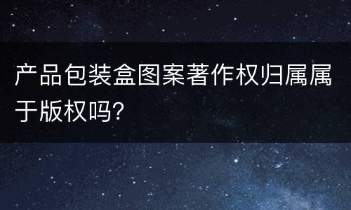 产品包装盒图案著作权归属属于版权吗？