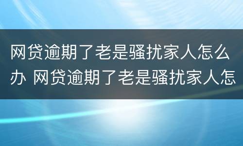 网贷逾期了老是骚扰家人怎么办 网贷逾期了老是骚扰家人怎么办呀