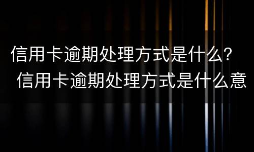 信用卡逾期处理方式是什么？ 信用卡逾期处理方式是什么意思