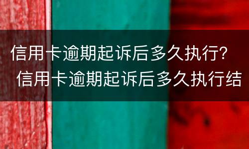 信用卡逾期起诉后多久执行？ 信用卡逾期起诉后多久执行结案